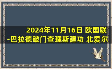 2024年11月16日 欧国联-巴拉德破门查理斯建功 北爱尔兰2-0白俄罗斯